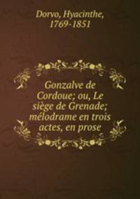 Gonzalve de Cordoue; ou, Le siege de Grenade; melodrame en trois actes, en prose