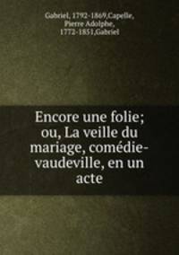Encore une folie; ou, La veille du mariage, comedie-vaudeville, en un acte