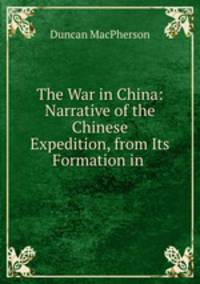The War in China: Narrative of the Chinese Expedition, from Its Formation in .