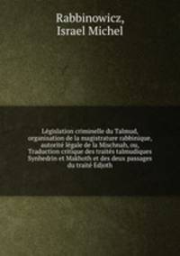 Legislation criminelle du Talmud, organisation de la magistrature rabbinique, autorite legale de la Mischnah, ou, Traduction critique des traites talmudiques Synhedrin et Makhoth et des deux passages du traite Edjoth