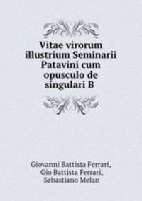Vitae virorum illustrium Seminarii Patavini cum opusculo de singulari B .