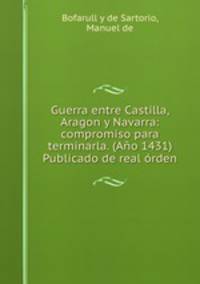 Guerra entre Castilla, Aragon y Navarra: compromiso para terminarla. (Ano 1431) Publicado de real orden