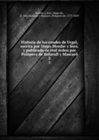 Historia de los condes de Urgel, escrita por Diego Monfar y Sors, y publicada de real orden por Prospero de Bofarull y Mascaro
