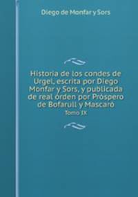 Historia de los condes de Urgel, escrita por Diego Monfar y Sors, y publicada de real rden por Prspero de Bofarull y Mascar. Volume 1
