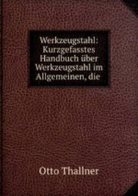 Werkzeugstahl: Kurzgefasstes Handbuch uber Werkzeugstahl im Allgemeinen, die .