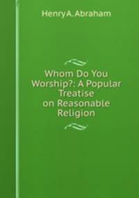 Whom Do You Worship?: A Popular Treatise on Reasonable Religion