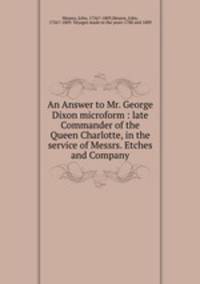 An Answer to Mr. George Dixon microform : late Commander of the Queen Charlotte, in the service of Messrs. Etches and Company