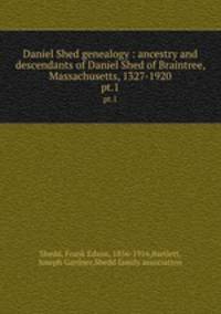 Daniel Shed genealogy : ancestry and descendants of Daniel Shed of Braintree, Massachusetts, 1327-1920. pt.1