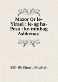 Mazor Or le-Yirael : le-ag ha-Pesa : ke-minhag Ashkenaz .