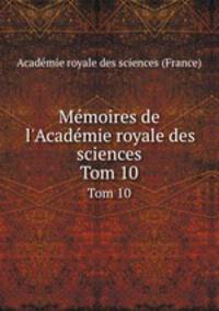 Mmoires de l`Acadmie royale des sciences. Tom 10