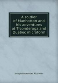 A soldier of Manhattan and his adventures at Ticonderoga and Quebec microform