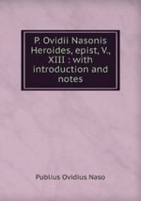 P. Ovidii Nasonis Heroides, epist, V., XIII : with introduction and notes