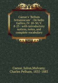 Caesar`s "Bellum britannicum" : De bello Gallico, IV. 20-30, V. 8-23 : with introductory notices, notes, and complete vocabulary