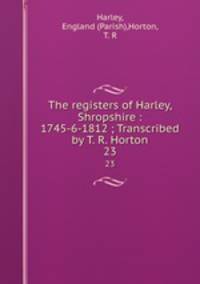 The registers of Harley, Shropshire : 1745-6-1812 ; Transcribed by T. R. Horton. 23