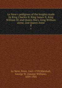 Le Neve`s pedigrees of the knights made by King Charles II, King James II, King William III and Queen Mary, King William alone, and Queen Anne. 8