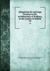 Allegations for marriage licences in the archdeaconry of Sudbury, in the county of Suffolk. 70