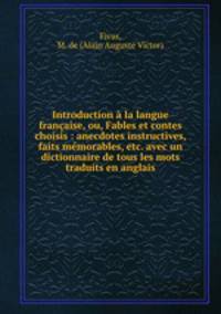 Introduction a la langue francaise, ou, Fables et contes choisis : anecdotes instructives, faits memorables, etc. avec un dictionnaire de tous les mots traduits en anglais