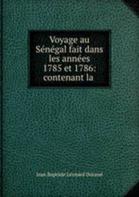 Voyage au Senegal fait dans les annees 1785 et 1786: contenant la .