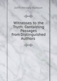 Witnesses to the Truth: Containing Passages from Distinguished Authors .