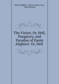 The Vision; Or, Hell, Purgatory, and Paradise of Dante Alighieri: Or, Hell .