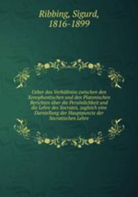 Ueber das Verhaltniss zwischen den Xenophontischen und den Platonischen Berichten uber die Personlichkeit und die Lehre des Socrates, zugleich eine Darstellung der Hauptpuncte der Socratischen Lehre