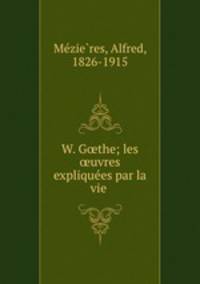 W. G?the; les ?uvres explique?es par la vie