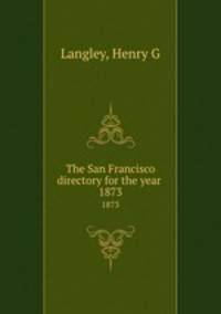 The San Francisco directory for the year . 1873