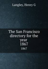The San Francisco directory for the year . 1867