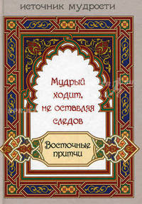Мудрый ходит, не оставляя следов. Восточные притчи