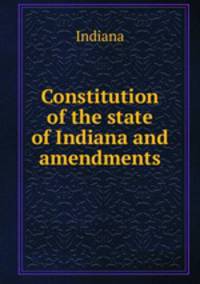 Constitution of the state of Indiana and amendments