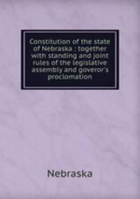 Constitution of the state of Nebraska : together with standing and joint rules of the legislative assembly and goveror
