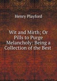 Wit and Mirth; Or Pills to Purge Melancholy: Being a Collection of the Best .