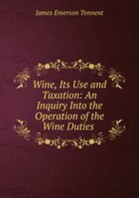 Wine, Its Use and Taxation: An Inquiry Into the Operation of the Wine Duties .