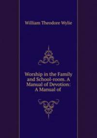 Worship in the Family and School-room. A Manual of Devotion: A Manual of .