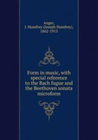 Form in music, with special reference to the Bach fugue and the Beethoven sonata microform