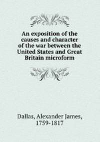 An exposition of the causes and character of the war between the United States and Great Britain microform