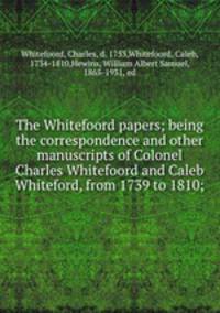 The Whitefoord papers; being the correspondence and other manuscripts of Colonel Charles Whitefoord and Caleb Whiteford, from 1739 to 1810;
