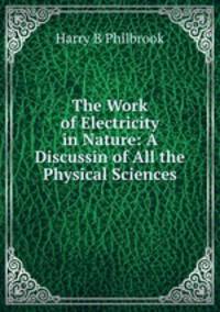 The Work of Electricity in Nature: A Discussin of All the Physical Sciences