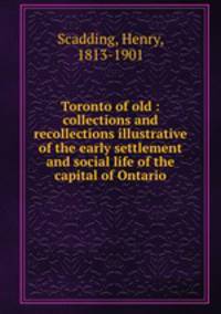 Toronto of old : collections and recollections illustrative of the early settlement and social life of the capital of Ontario