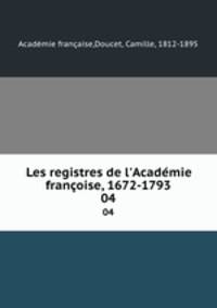 Les registres de l`Acadmie franoise, 1672-1793. 04
