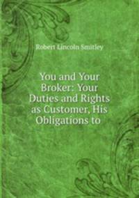 You and Your Broker: Your Duties and Rights as Customer, His Obligations to .
