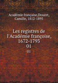 Les registres de l`Acadmie franoise, 1672-1793. 01