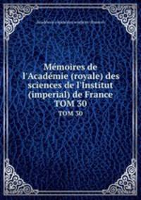 Mmoires de l`Acadmie (royale) des sciences de l`Institut (imperial) de France. TOM 30