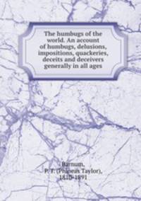 The humbugs of the world. An account of humbugs, delusions, impositions, quackeries, deceits and deceivers generally in all ages