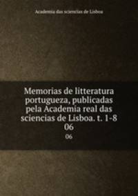 Memorias de litteratura portugueza, publicadas pela Academia real das sciencias de Lisboa. t. 1-8. 06