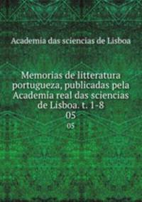 Memorias de litteratura portugueza, publicadas pela Academia real das sciencias de Lisboa. t. 1-8. 05