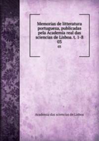 Memorias de litteratura portugueza, publicadas pela Academia real das sciencias de Lisboa. t. 1-8. 03