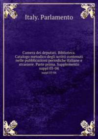 Camera dei deputati. Biblioteca. Catalogo metodico degli scritti contenuti nelle pubblicazioni periodiche italiane e straniere. Parte prima. Supplemento. suppl 03-04
