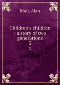 Children`s children : a story of two generations. 3