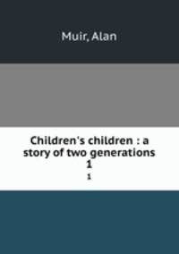 Children`s children : a story of two generations. 1